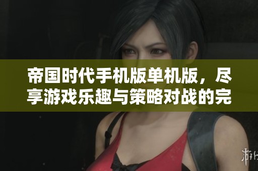 帝国时代手机版单机版，尽享游戏乐趣与策略对战的完美结合