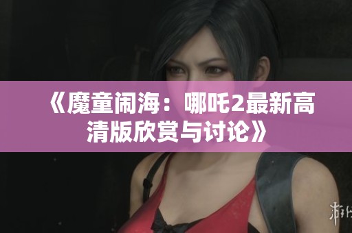 《魔童闹海：哪吒2最新高清版欣赏与讨论》