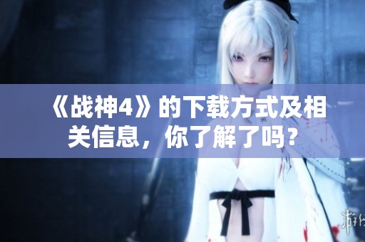 《战神4》的下载方式及相关信息，你了解了吗？