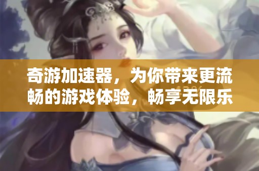 奇游加速器，为你带来更流畅的游戏体验，畅享无限乐趣