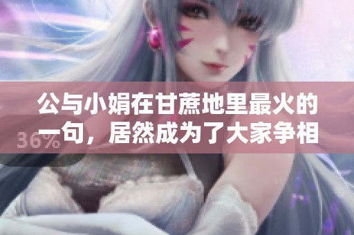 公与小娟在甘蔗地里最火的一句，居然成为了大家争相模仿的热词