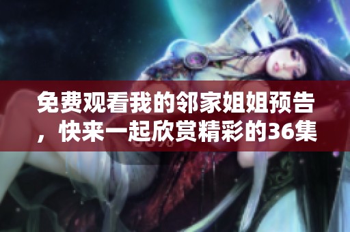 免费观看我的邻家姐姐预告，快来一起欣赏精彩的36集内容！