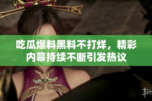 吃瓜爆料黑料不打烊，精彩内幕持续不断引发热议