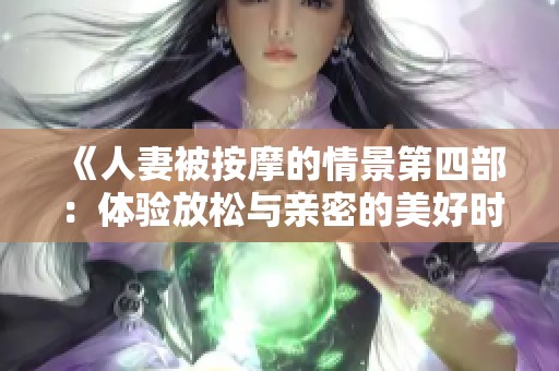 《人妻被按摩的情景第四部：体验放松与亲密的美好时刻》