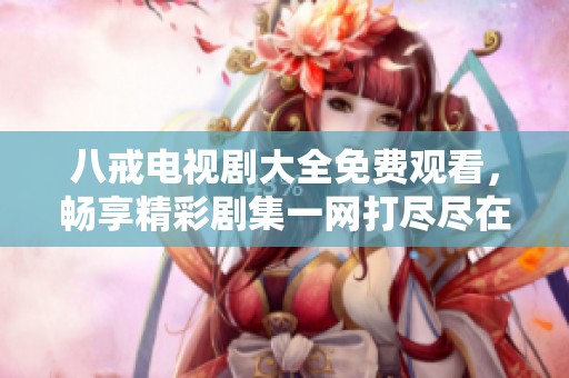 八戒电视剧大全免费观看，畅享精彩剧集一网打尽尽在其中