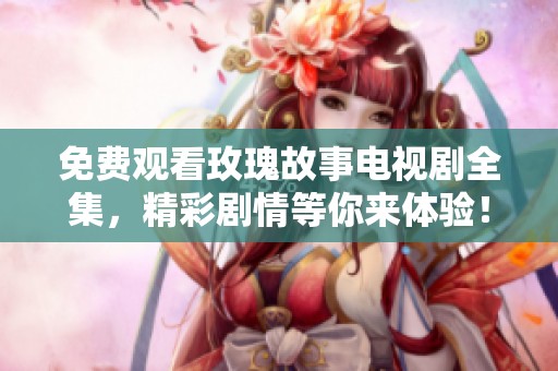 免费观看玫瑰故事电视剧全集，精彩剧情等你来体验！