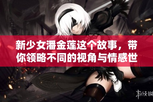 新少女潘金莲这个故事，带你领略不同的视角与情感世界
