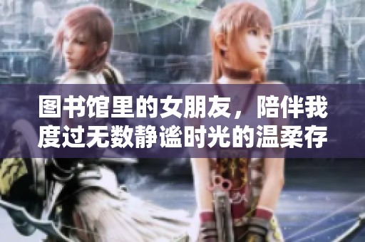 图书馆里的女朋友，陪伴我度过无数静谧时光的温柔存在