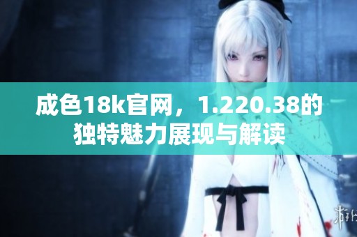 成色18k官网，1.220.38的独特魅力展现与解读