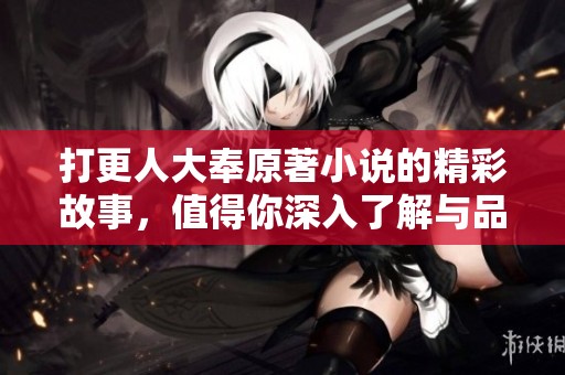 打更人大奉原著小说的精彩故事，值得你深入了解与品味