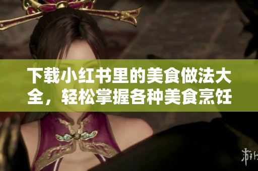 下载小红书里的美食做法大全，轻松掌握各种美食烹饪技巧