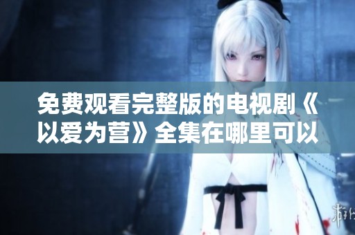 免费观看完整版的电视剧《以爱为营》全集在哪里可以找到呢
