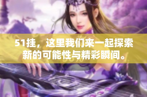 51挂，这里我们来一起探索新的可能性与精彩瞬间。