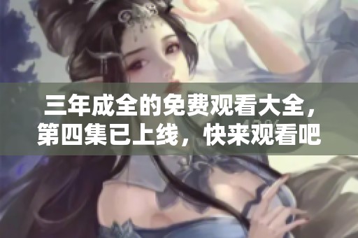 三年成全的免费观看大全，第四集已上线，快来观看吧！