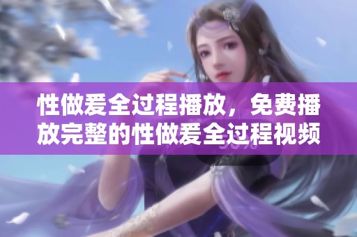 性做爰全过程播放，免费播放完整的性做爰全过程视频体验