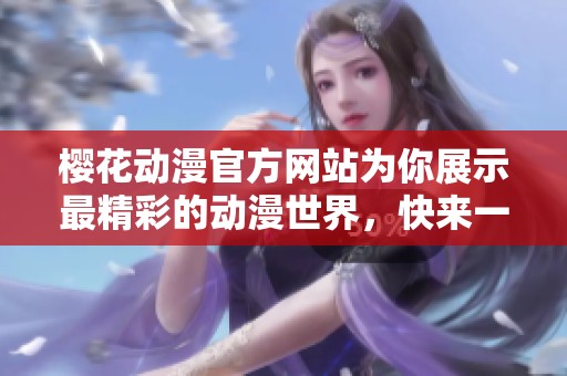 樱花动漫官方网站为你展示最精彩的动漫世界，快来一起体验吧
