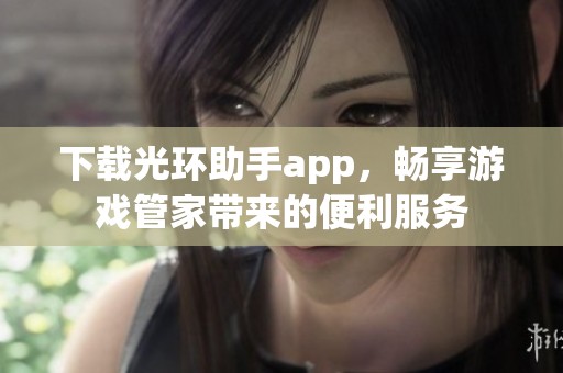 下载光环助手app，畅享游戏管家带来的便利服务