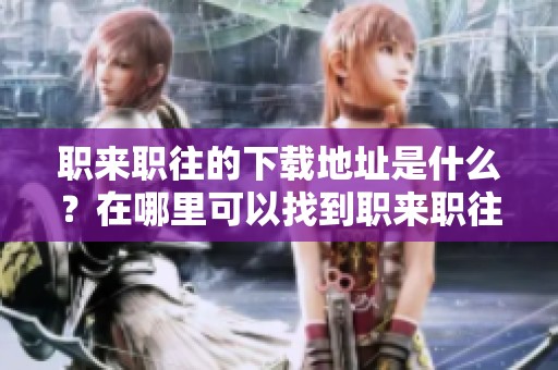 职来职往的下载地址是什么？在哪里可以找到职来职往的下载链接呢？