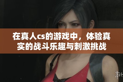 在真人cs的游戏中，体验真实的战斗乐趣与刺激挑战