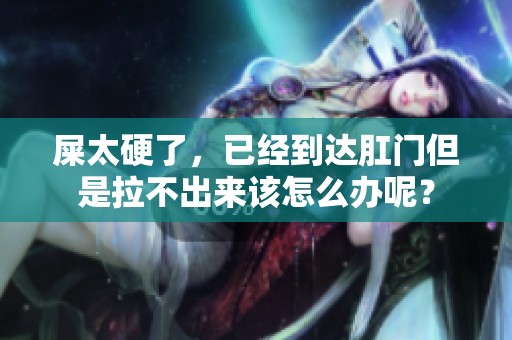 屎太硬了，已经到达肛门但是拉不出来该怎么办呢？