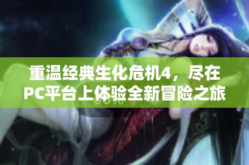 重温经典生化危机4，尽在PC平台上体验全新冒险之旅
