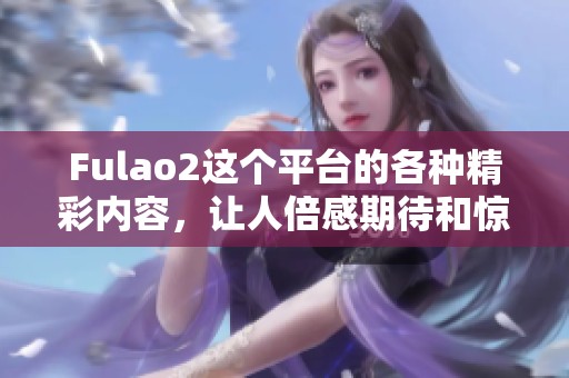 Fulao2这个平台的各种精彩内容，让人倍感期待和惊喜