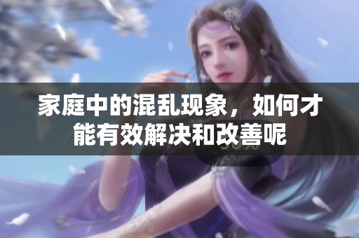 家庭中的混乱现象，如何才能有效解决和改善呢