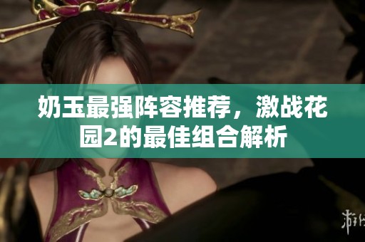 奶玉最强阵容推荐，激战花园2的最佳组合解析