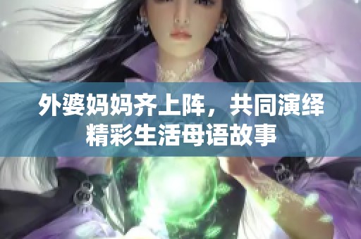 外婆妈妈齐上阵，共同演绎精彩生活母语故事