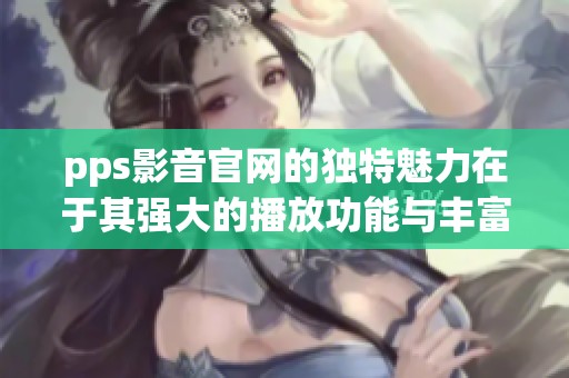 pps影音官网的独特魅力在于其强大的播放功能与丰富的影视资源