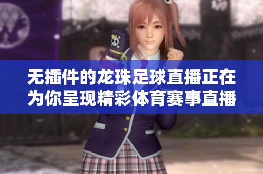 无插件的龙珠足球直播正在为你呈现精彩**赛事直播