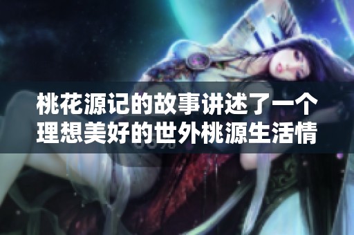 桃花源记的故事讲述了一个理想美好的世外桃源生活情景