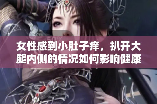 女性感到小肚子痒，扒开大腿内侧的情况如何影响健康