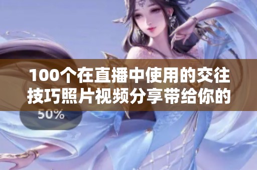 100个在直播中使用的交往技巧照片视频分享带给你的新体验