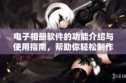 电子相册软件的功能介绍与使用指南，帮助你轻松制作精彩相册