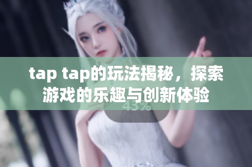 tap tap的玩法揭秘，探索游戏的乐趣与创新体验