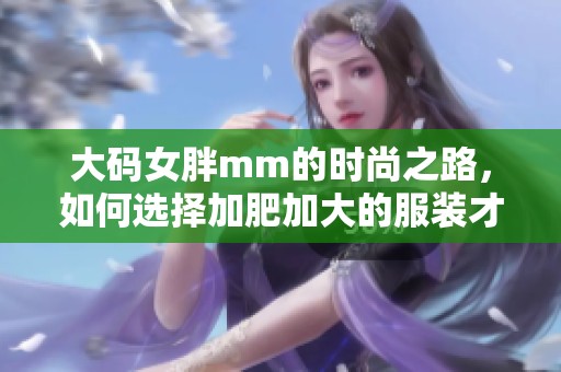 大码女胖mm的时尚之路，如何选择加肥加大的服装才能更自信