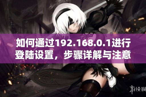 如何通过192.168.0.1进行登陆设置，步骤详解与注意事项分享
