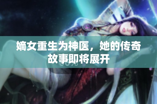 嫡女重生为神医，她的传奇故事即将展开