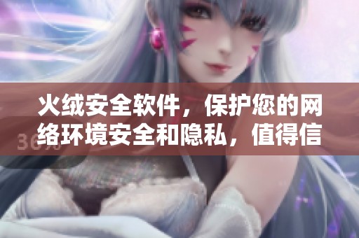 火绒安全软件，保护您的网络环境安全和隐私，值得信赖的选择