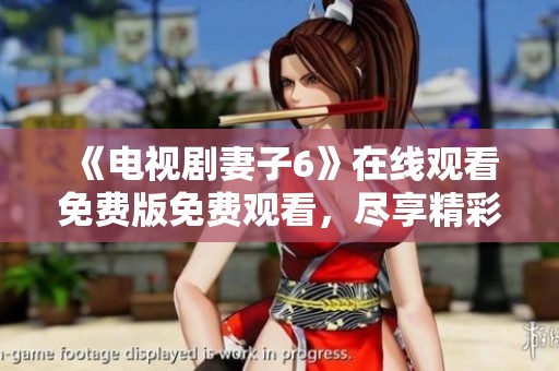 《电视剧妻子6》在线观看免费版免费观看，尽享精彩剧情与感人故事的双重体验