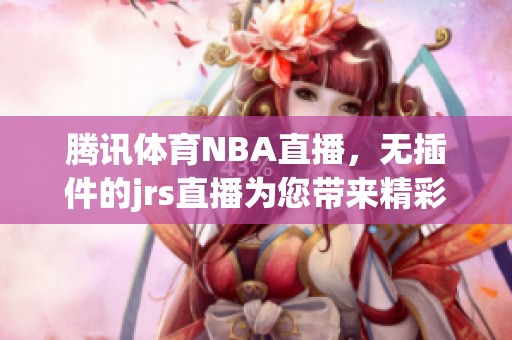 腾讯**NBA直播，无插件的jrs直播为您带来精彩赛事体验