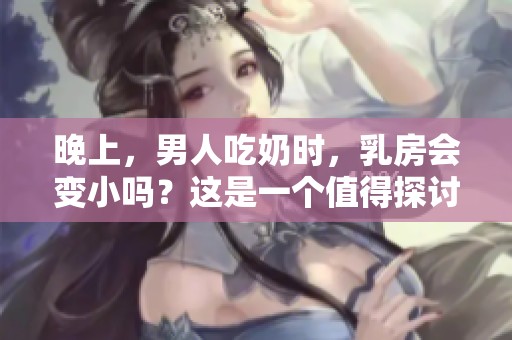 晚上，男人吃奶时，乳房会变小吗？这是一个值得探讨的问题。