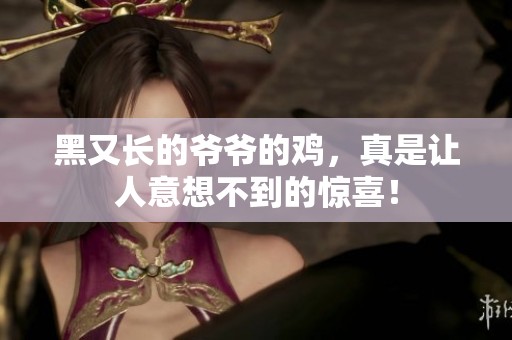 黑又长的爷爷的鸡，真是让人意想不到的惊喜！