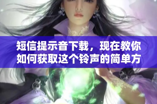 短信提示音下载，现在教你如何获取这个铃声的简单方法！