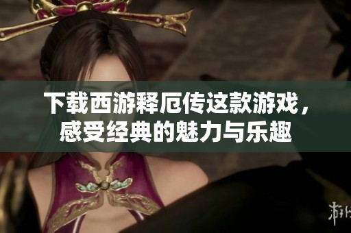 下载西游释厄传这款游戏，感受经典的魅力与乐趣