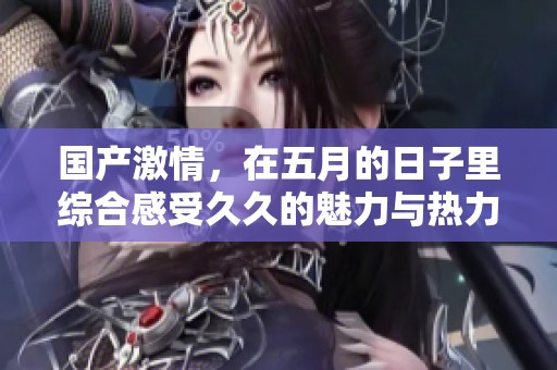 国产激情，在**的日子里综合感受**的魅力与热力