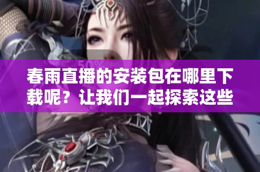 春雨直播的安装包在哪里下载呢？让我们一起探索这些精彩内容吧！