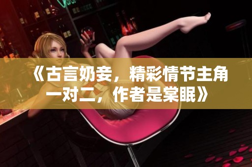 《古言奶妾，精彩情节主角一对二，作者是棠眠》