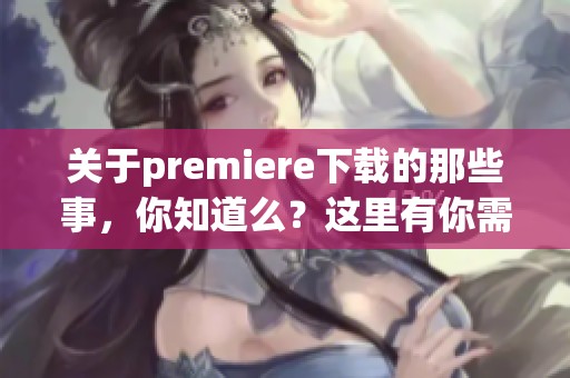 关于premiere下载的那些事，你知道么？这里有你需要的信息和技巧。